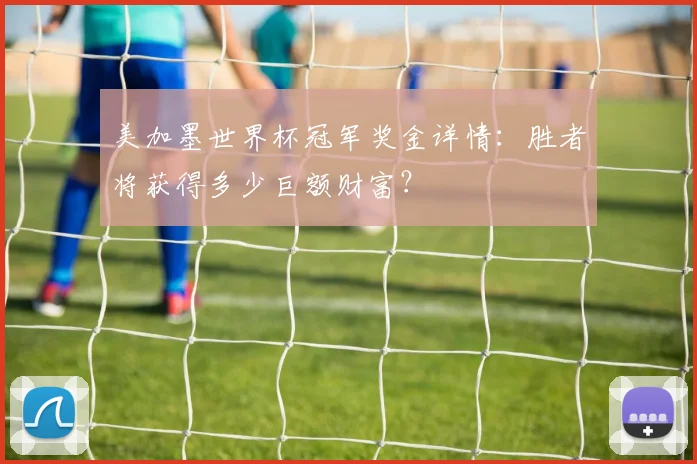 美加墨世界杯冠军奖金详情：胜者将获得多少巨额财富？