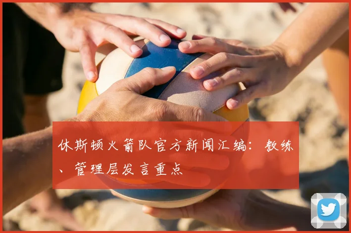 休斯顿火箭队官方新闻汇编:教练、管理层发言重点
