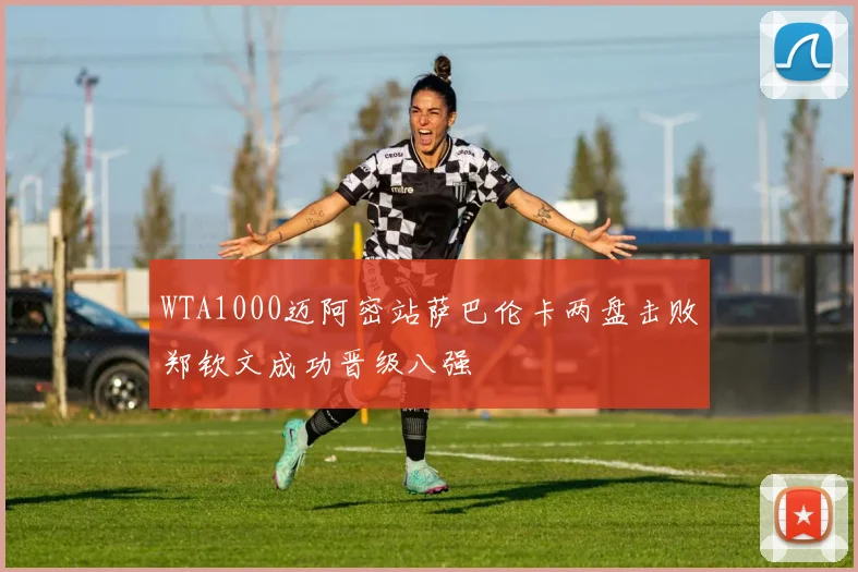 WTA1000迈阿密站萨巴伦卡两盘击败郑钦文成功晋级八强