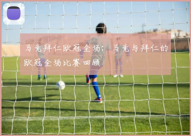 马竞拜仁欧冠全场：马竞与拜仁的欧冠全场比赛回顾