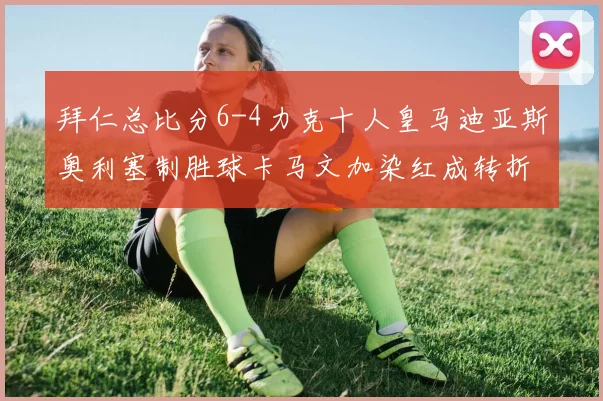 拜仁总比分6-4力克十人皇马迪亚斯奥利塞制胜球卡马文加染红成转折