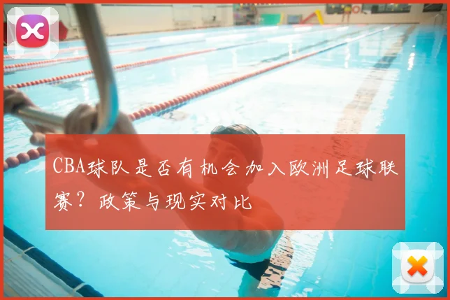 CBA球队是否有机会加入欧洲足球联赛?政策与现实对比