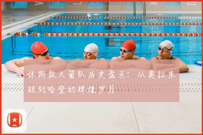 休斯敦火箭队历史盘点：从奥拉朱旺到哈登的辉煌岁月