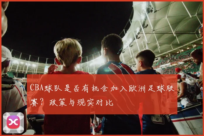 CBA球队是否有机会加入欧洲足球联赛？政策与现实对比